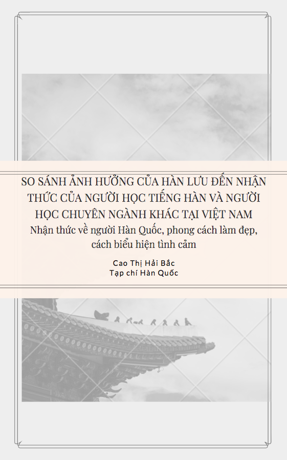 SO SÁNH ẢNH HƯỞNG CỦA HÀN LƯU ĐẾN NHẬN THỨC CỦA NGƯỜI HỌC TIẾNG HÀN VÀ NGƯỜI HỌC CHUYÊN NGÀNH KHÁC TẠI VIỆT NAM Nhận thức về người Hàn Quốc, phong cách làm đẹp, cách biểu hiện tình cảm - Cao Thị Hải Bắc