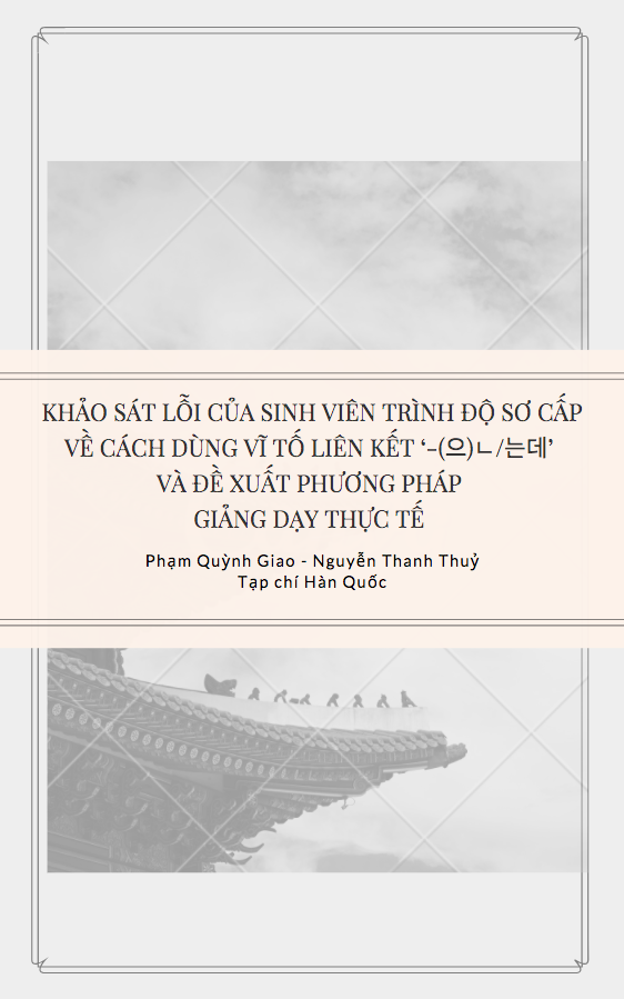 KHẢO SÁT LỖI CỦA SINH VIÊN TRÌNH ĐỘ SƠ CẤP VỀ CÁCH DÙNG VĨ TỐ LIÊN KẾT ‘-(으)ᄂ/는데’ VÀ ĐỀ XUẤT PHƯƠNG PHÁP GIẢNG DẠY THỰC TẾ - Phạm Quỳnh Giao, Nguyễn Thanh Thuỷ